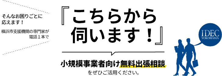 そんなお困りごとに応えます！横浜市支援機関の専門家が電話1本で、こちらから伺います！小規模事業者向け無料出張相談をぜひご活用ください。